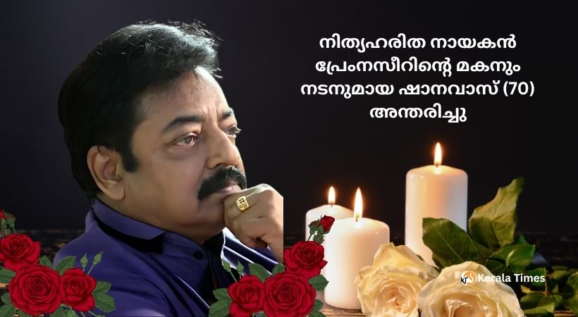 നിത്യഹരിത നായകൻ പ്രേംനസീറിന്റെ മകനും നടനുമായ ഷാനവാസ് (70) അന്തരിച്ചു